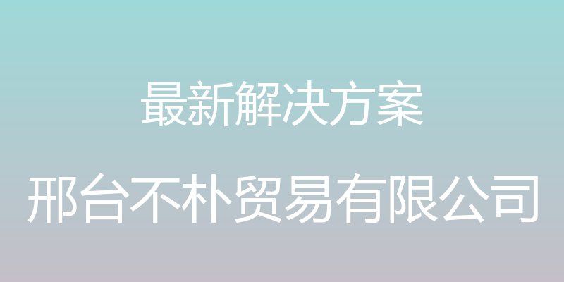 最新解决方案 - 邢台不朴贸易有限公司