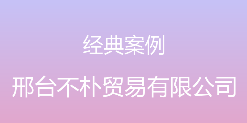 经典案例 - 邢台不朴贸易有限公司