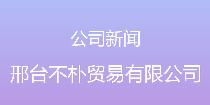 公司新闻 - 邢台不朴贸易有限公司